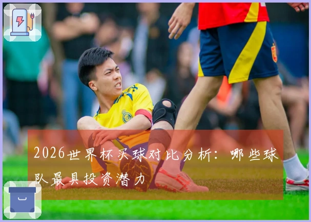 2026世界杯买球对比分析：哪些球队最具投资潜力