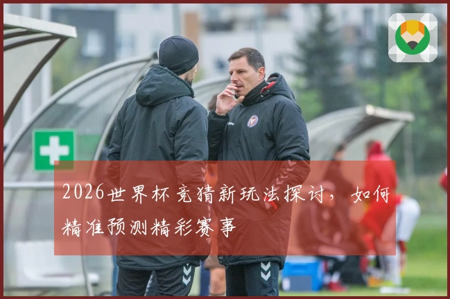 2026世界杯竞猜新玩法探讨，如何精准预测精彩赛事