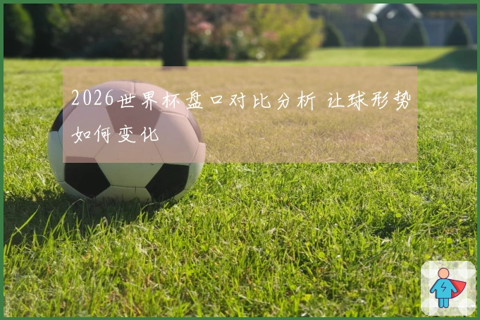 2026世界杯盘口对比分析 让球形势如何变化