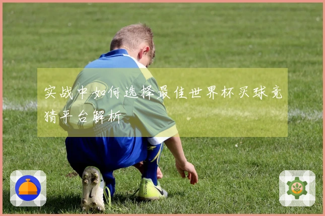 实战中如何选择最佳世界杯买球竞猜平台解析