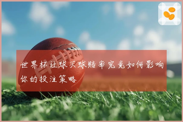 世界杯让球买球赔率究竟如何影响你的投注策略