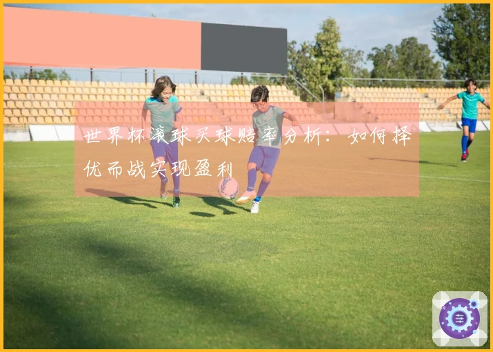 世界杯滚球买球赔率分析：如何择优而战实现盈利