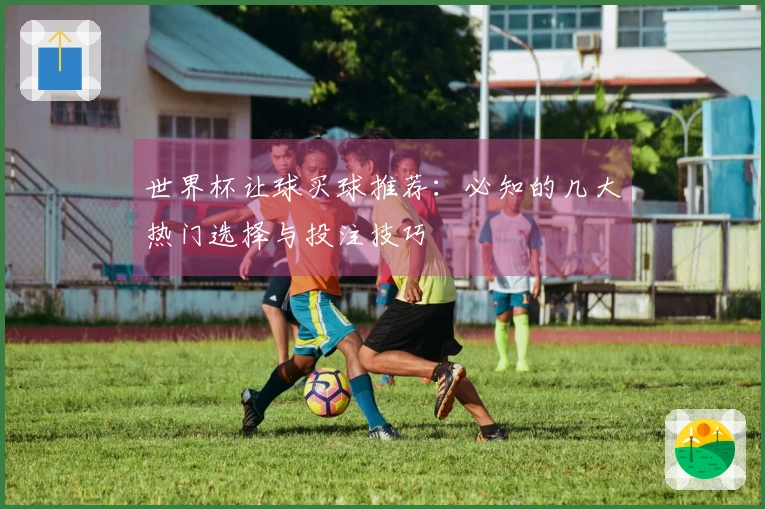 世界杯让球买球推荐：必知的几大热门选择与投注技巧