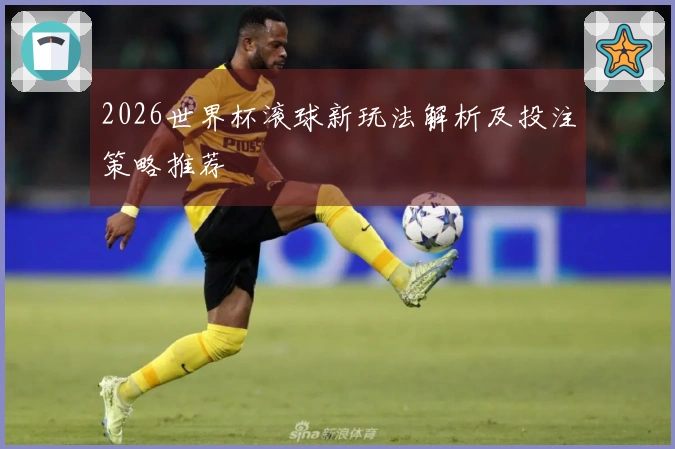 2026世界杯滚球新玩法解析及投注策略推荐