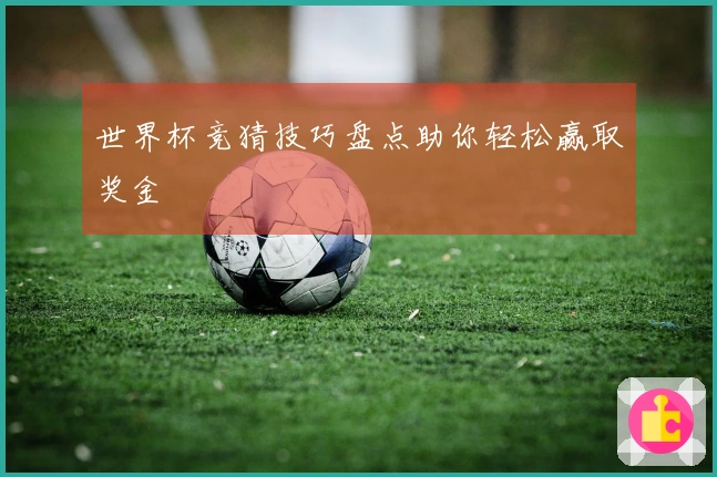 世界杯竞猜技巧盘点助你轻松赢取奖金