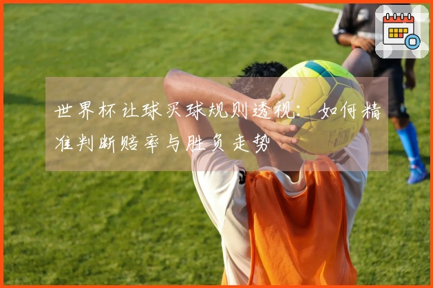 世界杯让球买球规则透视：如何精准判断赔率与胜负走势