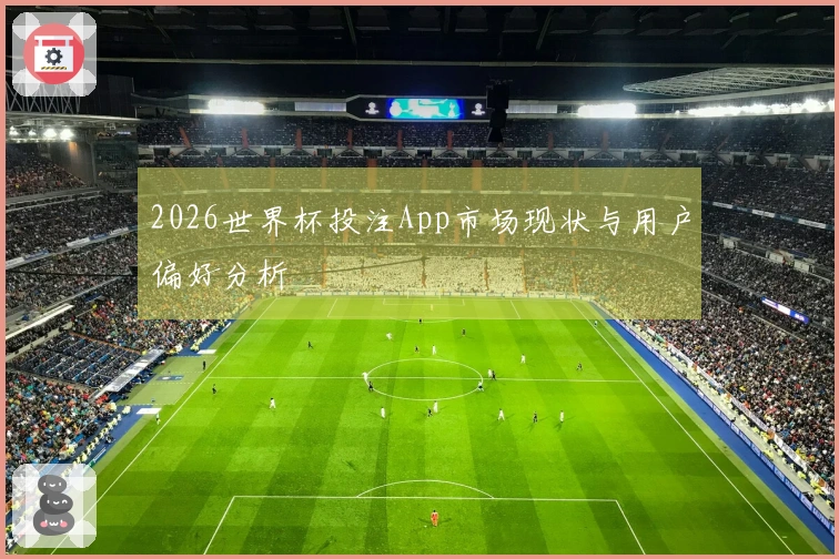 2026世界杯投注App市场现状与用户偏好分析