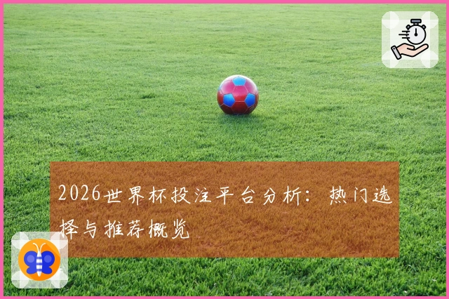 2026世界杯投注平台分析：热门选择与推荐概览