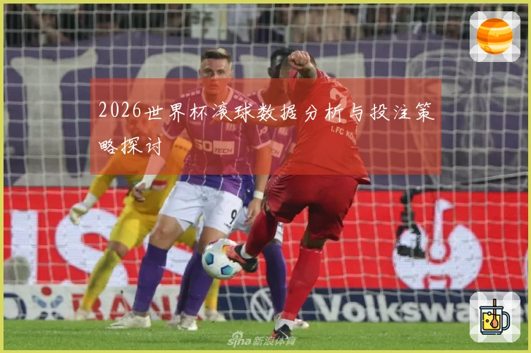 2026世界杯滚球数据分析与投注策略探讨