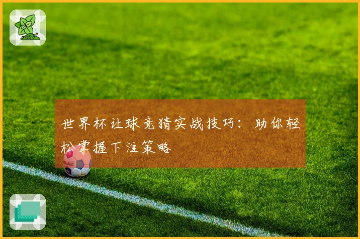 世界杯让球竞猜实战技巧：助你轻松掌握下注策略