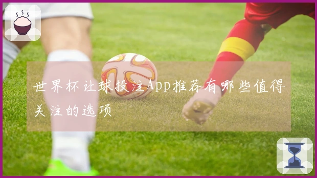 世界杯让球投注App推荐有哪些值得关注的选项