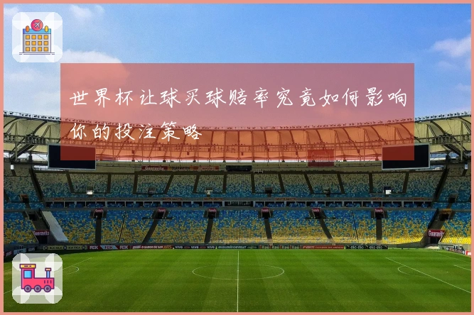 世界杯让球买球赔率究竟如何影响你的投注策略