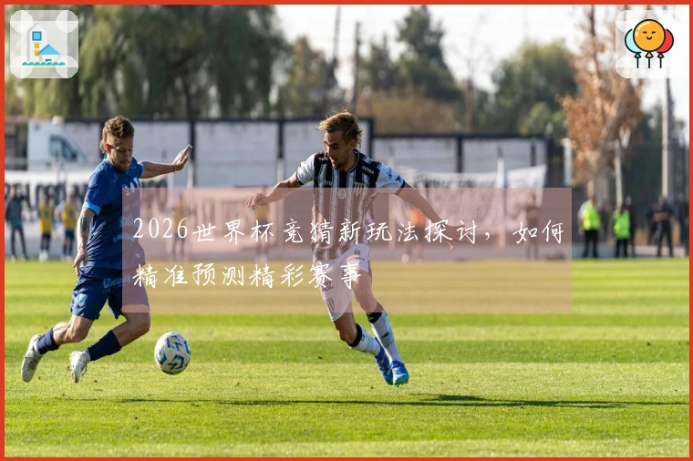 2026世界杯竞猜新玩法探讨，如何精准预测精彩赛事