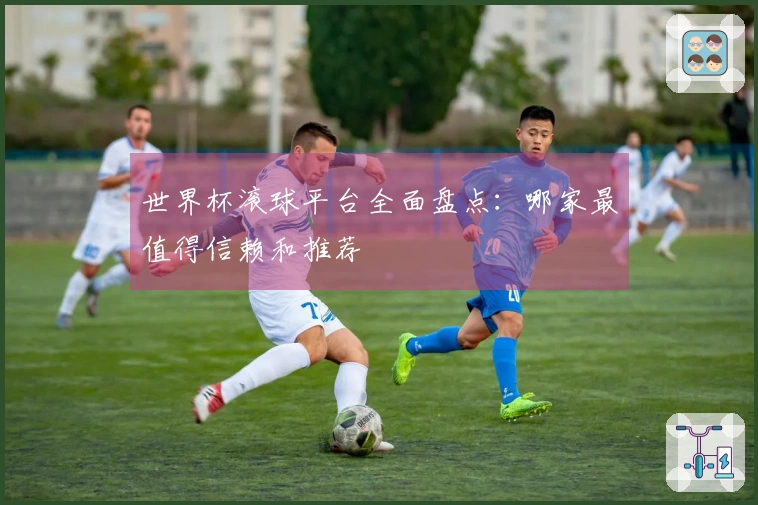 世界杯滚球平台全面盘点：哪家最值得信赖和推荐