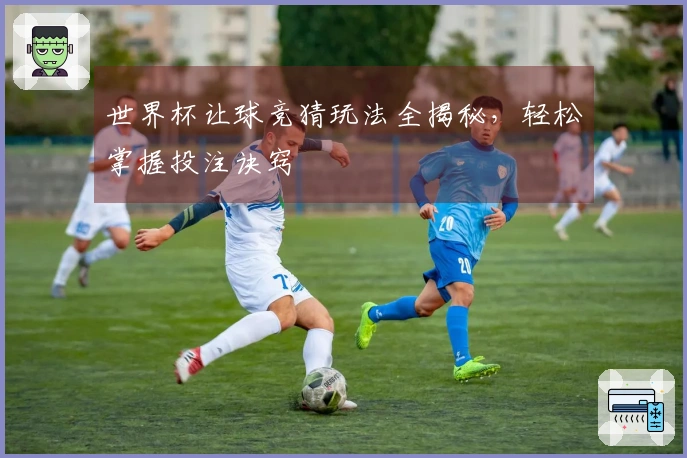 世界杯让球竞猜玩法全揭秘，轻松掌握投注诀窍