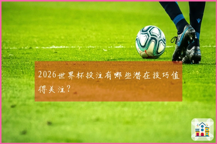 2026世界杯投注有哪些潜在技巧值得关注？