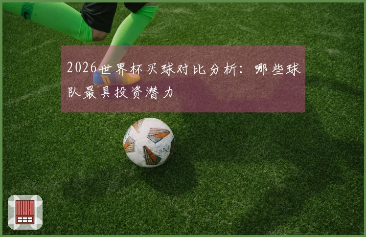 2026世界杯买球对比分析：哪些球队最具投资潜力