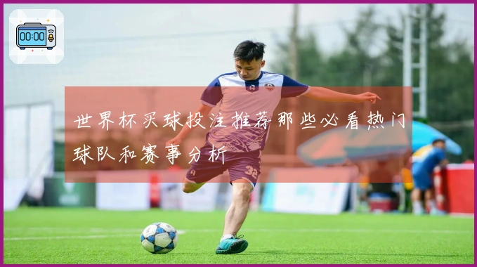 世界杯买球投注推荐那些必看热门球队和赛事分析