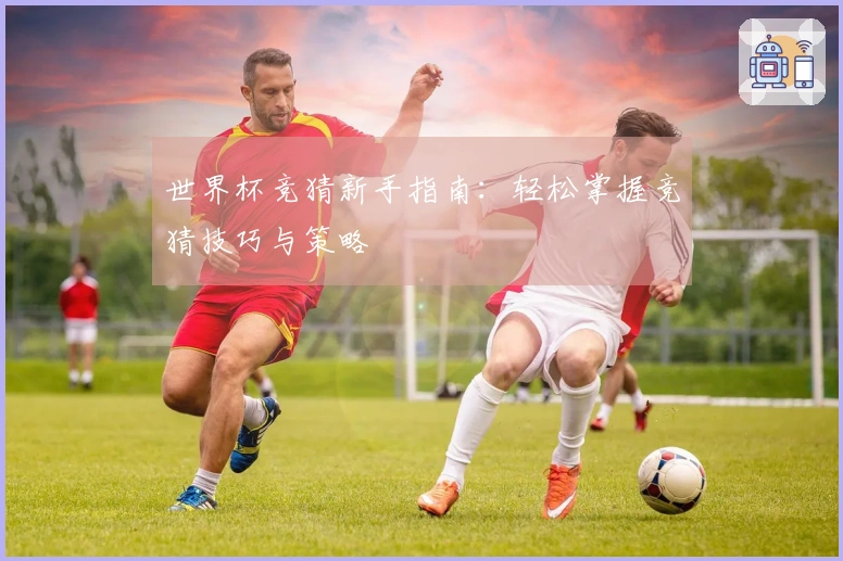 世界杯竞猜新手指南：轻松掌握竞猜技巧与策略