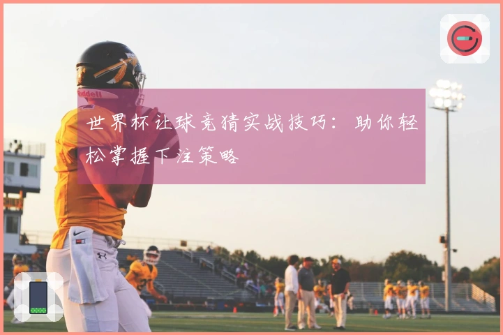 世界杯让球竞猜实战技巧：助你轻松掌握下注策略