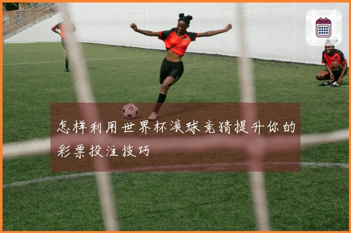 怎样利用世界杯滚球竞猜提升你的彩票投注技巧