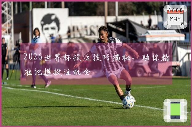 2026世界杯投注技巧揭秘，助你精准把握投注机会