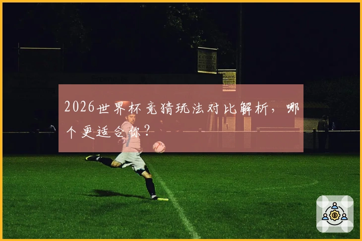 2026世界杯竞猜玩法对比解析，哪个更适合你？